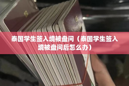 泰国学生签入境被盘问（泰国学生签入境被盘问后怎么办）  第1张