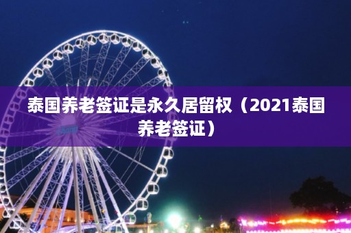 泰国养老签证是永久居留权（2021泰国养老签证）  第1张