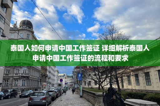 泰国人如何申请中国工作签证 详细解析泰国人申请中国工作签证的流程和要求