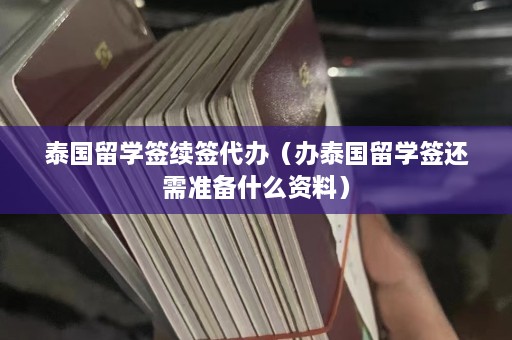 泰国留学签续签代办（办泰国留学签还需准备什么资料）  第1张