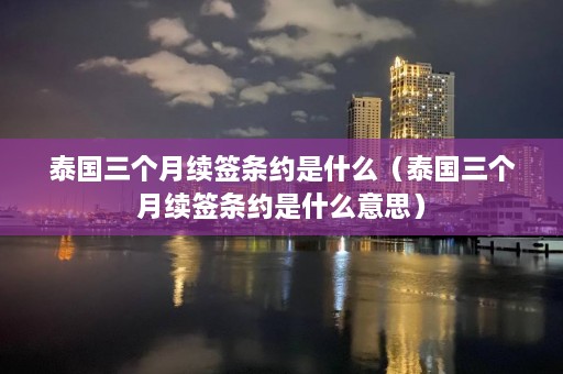 泰国三个月续签条约是什么（泰国三个月续签条约是什么意思）  第1张