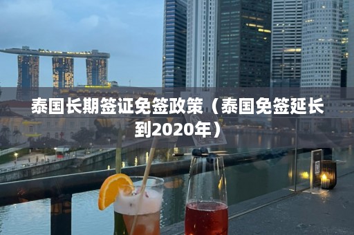 泰国长期签证免签政策（泰国免签延长到2020年）  第1张