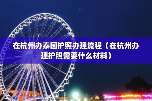 在杭州办泰国护照办理流程（在杭州办理护照需要什么材料）  第1张