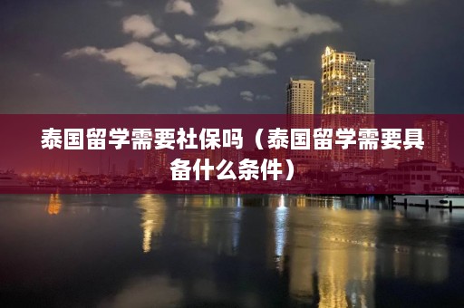 泰国留学需要社保吗（泰国留学需要具备什么条件）  第1张