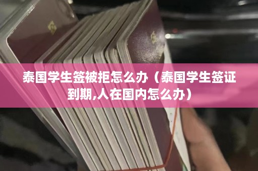 泰国学生签被拒怎么办（泰国学生签证到期,人在国内怎么办）  第1张