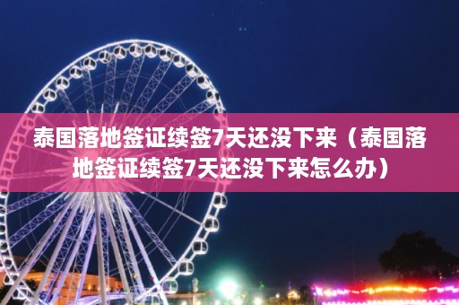 泰国落地签证续签7天还没下来（泰国落地签证续签7天还没下来怎么办）  第1张