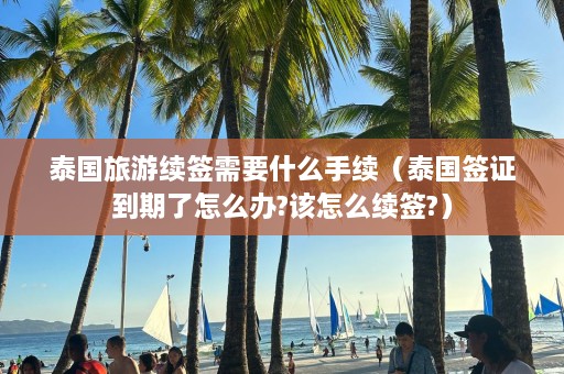 泰国旅游续签需要什么手续（泰国签证到期了怎么办?该怎么续签?）