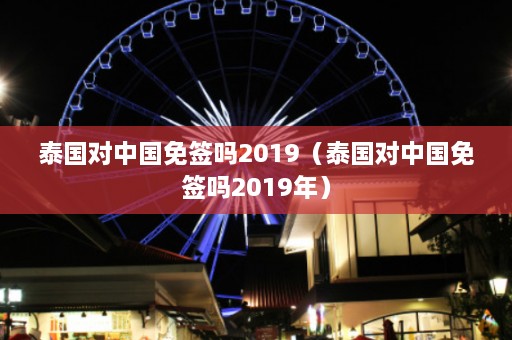 泰国对中国免签吗2019（泰国对中国免签吗2019年）  第1张