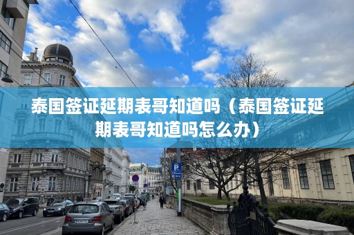 泰国签证延期表哥知道吗（泰国签证延期表哥知道吗怎么办）