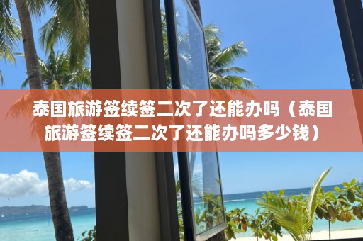 泰国旅游签续签二次了还能办吗（泰国旅游签续签二次了还能办吗多少钱）  第1张