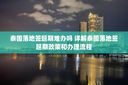 泰国落地签延期难办吗 详解泰国落地签延期政策和办理流程  第1张