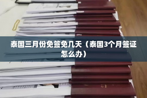 泰国三月份免签免几天（泰国3个月签证怎么办）