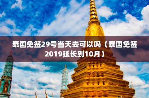 泰国免签29号当天去可以吗（泰国免签2019延长到10月）  第1张