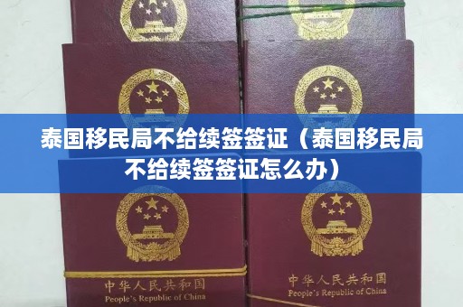 泰国移民局不给续签签证（泰国移民局不给续签签证怎么办）  第1张