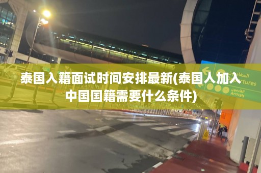 泰国入籍面试时间安排最新(泰国人加入中国国籍需要什么条件)  第1张