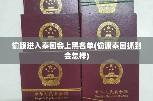 偷渡进入泰国会上黑名单(偷渡泰国抓到会怎样)