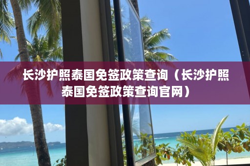 长沙护照泰国免签政策查询（长沙护照泰国免签政策查询官网）  第1张