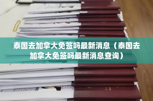 泰国去加拿大免签吗最新消息（泰国去加拿大免签吗最新消息查询）