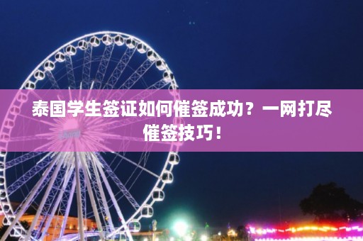 泰国学生签证如何催签成功？一网打尽催签技巧！