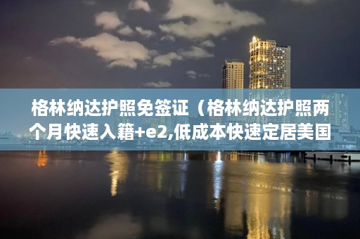 格林纳达护照免签证（格林纳达护照两个月快速入籍+e2,低成本快速定居美国）  第1张