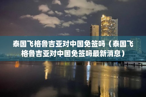 泰国飞格鲁吉亚对中国免签吗（泰国飞格鲁吉亚对中国免签吗最新消息）