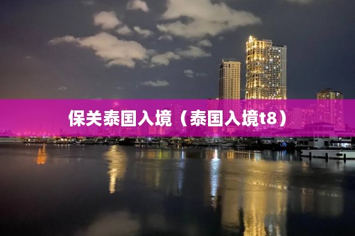 保关泰国入境（泰国入境t8）  第1张