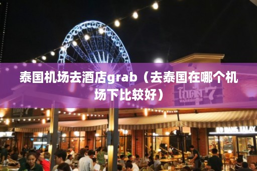 泰国机场去酒店grab（去泰国在哪个机场下比较好）  第1张