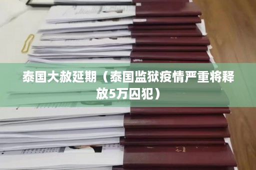 泰国大赦延期（泰国监狱疫情严重将释放5万囚犯）  第1张