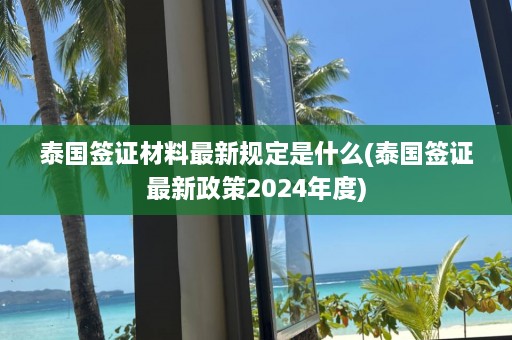 泰国签证材料最新规定是什么(泰国签证最新政策2024年度)  第1张