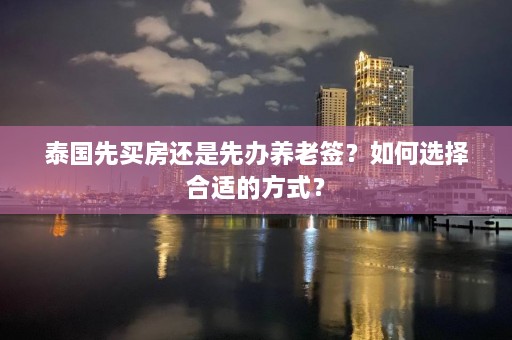 泰国先买房还是先办养老签？如何选择合适的方式？  第1张