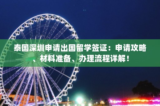 泰国深圳申请出国留学签证：申请攻略、材料准备、办理流程详解！  第1张