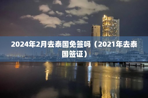 2024年2月去泰国免签吗（2021年去泰国签证）  第1张