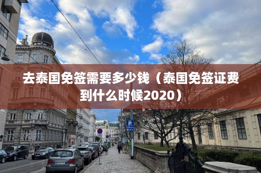 去泰国免签需要多少钱（泰国免签证费到什么时候2020）  第1张