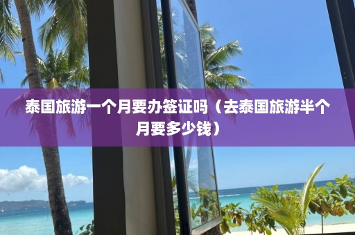 泰国旅游一个月要办签证吗（去泰国旅游半个月要多少钱）