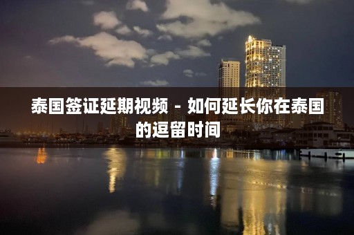 泰国签证延期视频 - 如何延长你在泰国的逗留时间