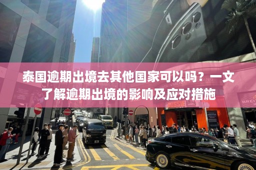 泰国逾期出境去其他国家可以吗？一文了解逾期出境的影响及应对措施  第1张