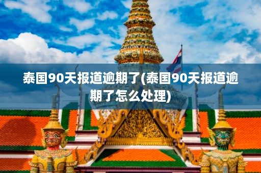 泰国90天报道逾期了(泰国90天报道逾期了怎么处理)  第1张