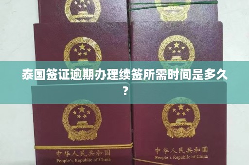 泰国签证逾期办理续签所需时间是多久？  第1张