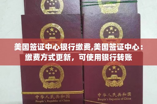 美国签证中心银行缴费,美国签证中心：缴费方式更新，可使用银行转账