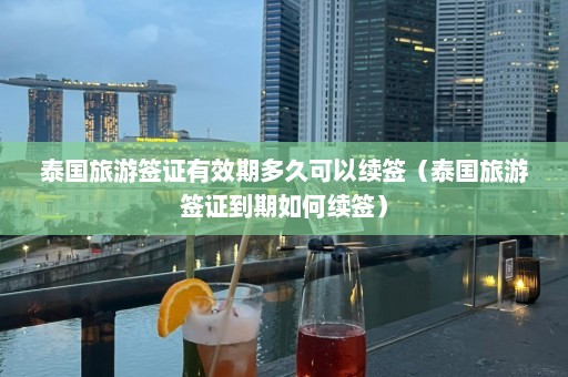 泰国旅游签证有效期多久可以续签（泰国旅游签证到期如何续签）