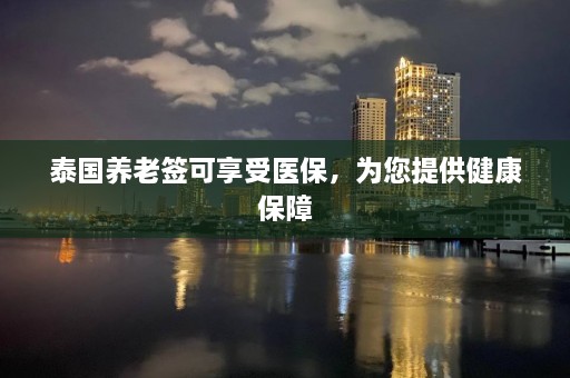 泰国养老签可享受医保，为您提供健康保障