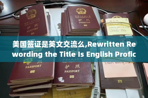 美国签证是英文交流么,Rewritten Rewording the Title Is English Proficiency Crucial for Obtaining a US Visa