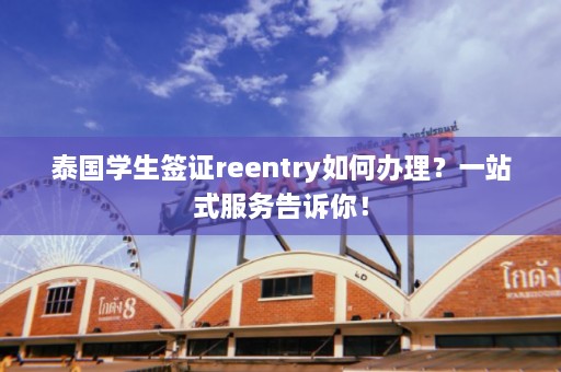 泰国学生签证reentry如何办理？一站式服务告诉你！