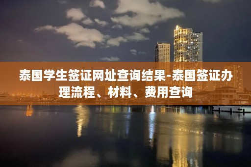 泰国学生签证网址查询结果-泰国签证办理流程、材料、费用查询  第1张