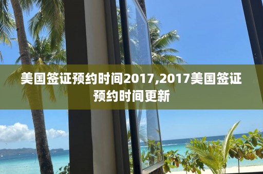 美国签证预约时间2017,2017美国签证预约时间更新  第1张