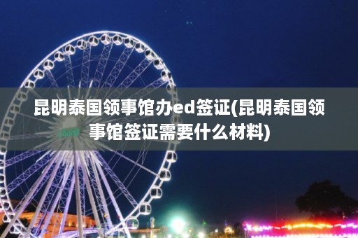 昆明泰国领事馆办ed签证(昆明泰国领事馆签证需要什么材料)  第1张