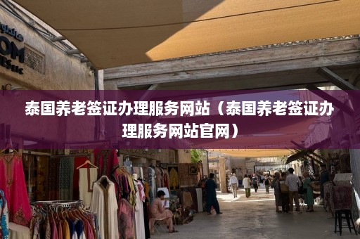 泰国养老签证办理服务网站（泰国养老签证办理服务网站官网）