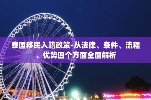 泰国移民入籍政策-从法律、条件、流程、优势四个方面全面解析