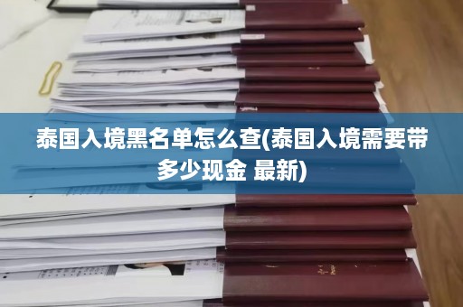 泰国入境黑名单怎么查(泰国入境需要带多少现金 最新)