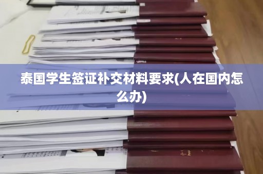 泰国学生签证补交材料要求(人在国内怎么办)  第1张